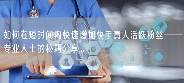 如何在短时间内快速增加快手真人活跃粉丝——专业人士的秘籍分享。