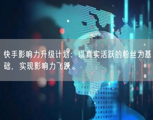 快手影响力升级计划：以真实活跃的粉丝为基础，实现影响力飞跃。