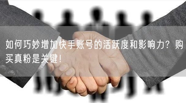 如何巧妙增加快手账号的活跃度和影响力？购买真粉是关键！