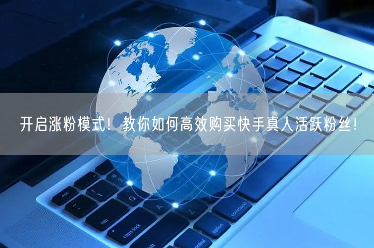 开启涨粉模式！教你如何高效购买快手真人活跃粉丝！
