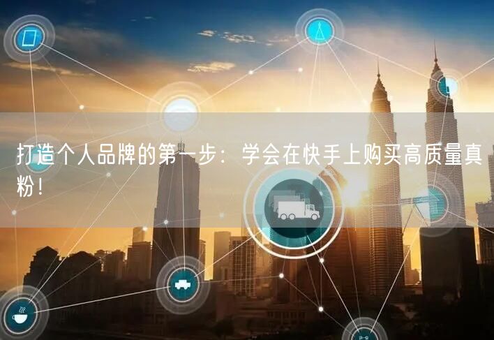打造个人品牌的第一步：学会在快手上购买高质量真粉！