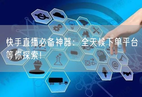 快手直播必备神器：全天候下单平台等你探索！