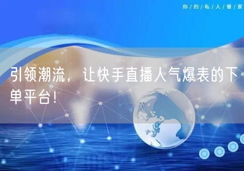 引领潮流，让快手直播人气爆表的下单平台！