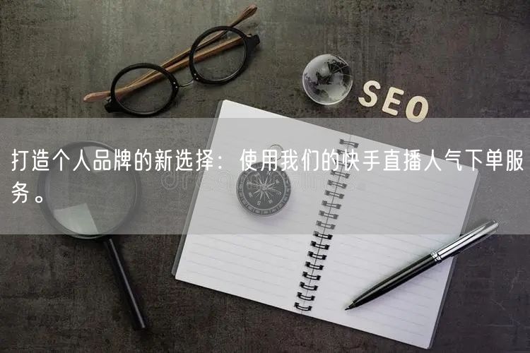 打造个人品牌的新选择：使用我们的快手直播人气下单服务。