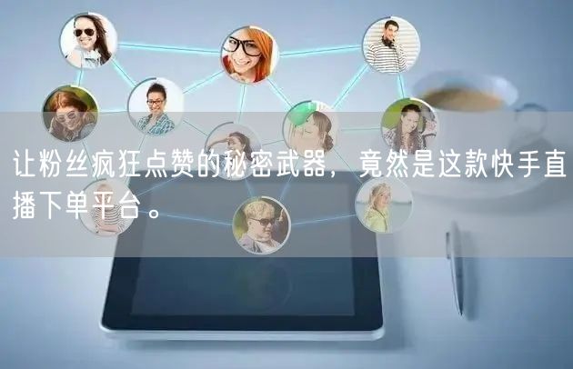 让粉丝疯狂点赞的秘密武器，竟然是这款快手直播下单平台。
