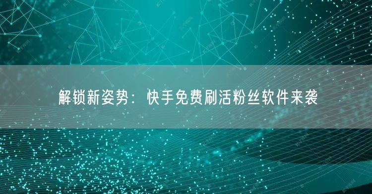 解锁新姿势：快手免费刷活粉丝软件来袭