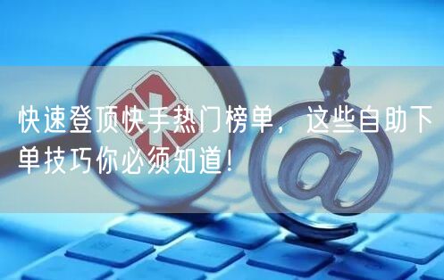 快速登顶快手热门榜单，这些自助下单技巧你必须知道！