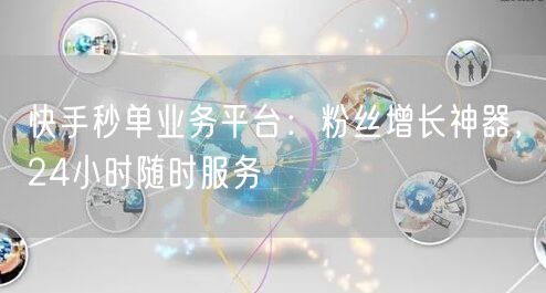 快手秒单业务平台：粉丝增长神器，24小时随时服务