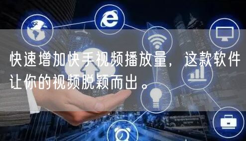 快速增加快手视频播放量，这款软件让你的视频脱颖而出。