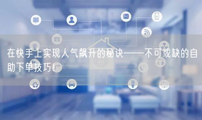 在快手上实现人气飙升的秘诀——不可或缺的