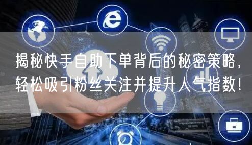 揭秘快手自助下单背后的秘密策略，轻松吸引粉丝关注并提升人气指数！