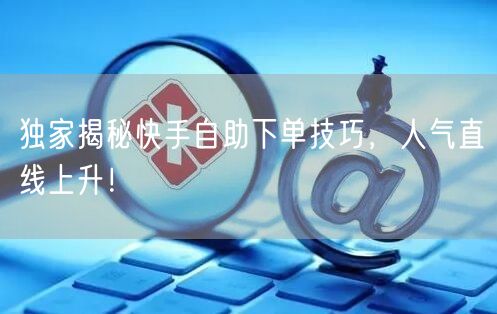 独家揭秘快手自助下单技巧，人气直线上升！