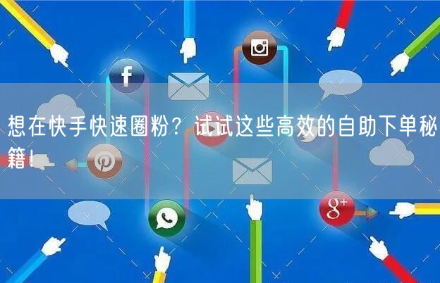 想在快手快速圈粉？试试这些高效的自助下单秘籍！