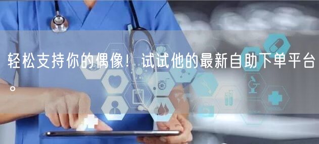 轻松支持你的偶像！试试他的最新自助下单平台。