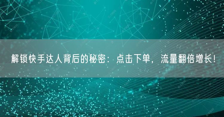 解锁快手达人背后的秘密：点击下单，流量翻倍增长！