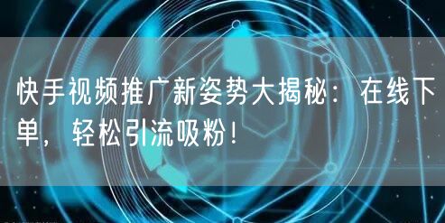 快手视频推广新姿势大揭秘：在线下单，轻松引流吸粉！