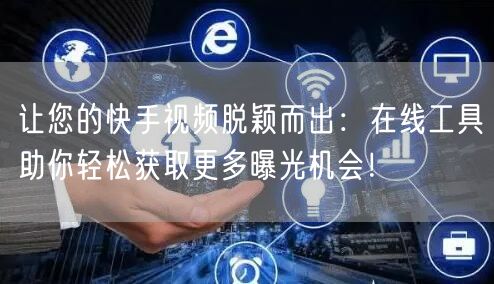 让您的快手视频脱颖而出：在线工具助你轻松获取更多曝光机会！