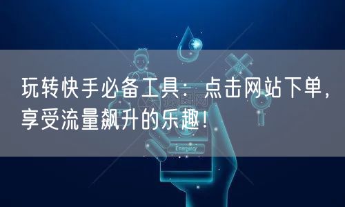 玩转快手必备工具：点击网站下单，享受流量飙升的乐趣！