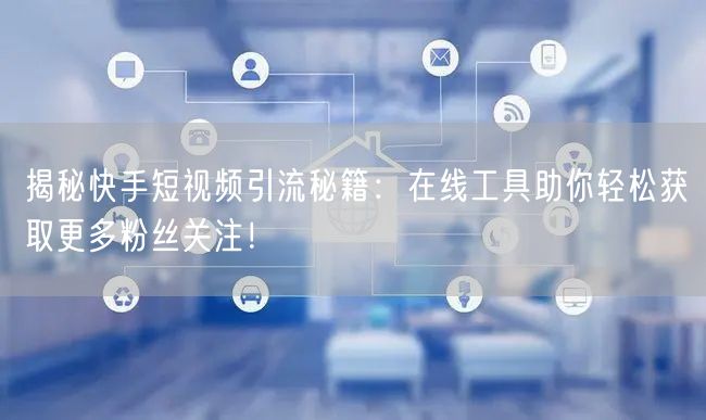 揭秘快手短视频引流秘籍：在线工具助你轻松获取更多粉丝关注！