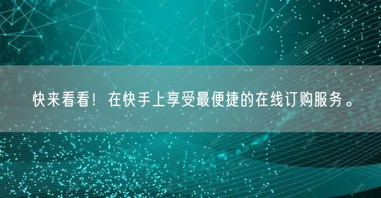 快来看看！在快手上享受最便捷的在线订购服务。