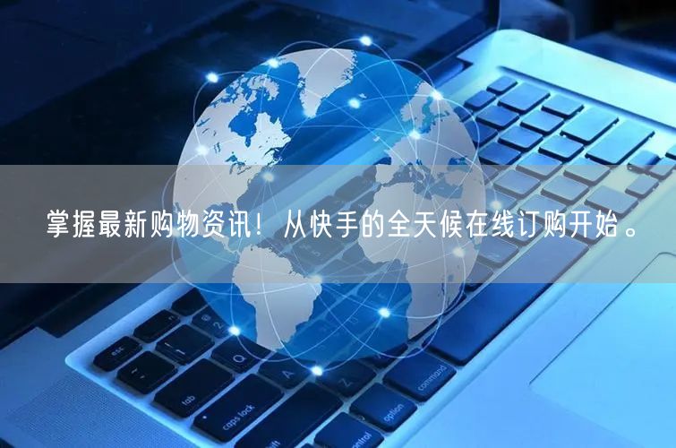 掌握最新购物资讯！从快手的全天候在线订购开始。