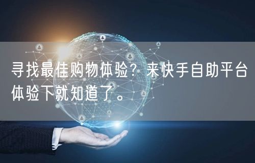 寻找最佳购物体验？来快手自助平台体验下就知道了。