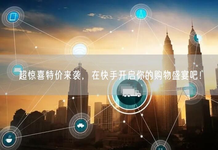 超惊喜特价来袭，在快手开启你的购物盛宴吧！