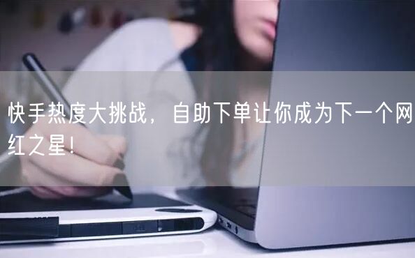 快手热度大挑战，自助下单让你成为下一个网红之星！