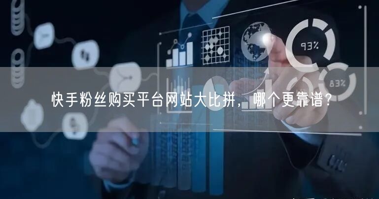 快手粉丝购买平台网站大比拼，哪个更靠谱？
