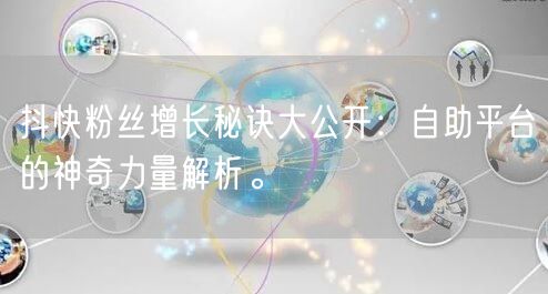 抖快粉丝增长秘诀大公开：自助平台的神奇力量解析。