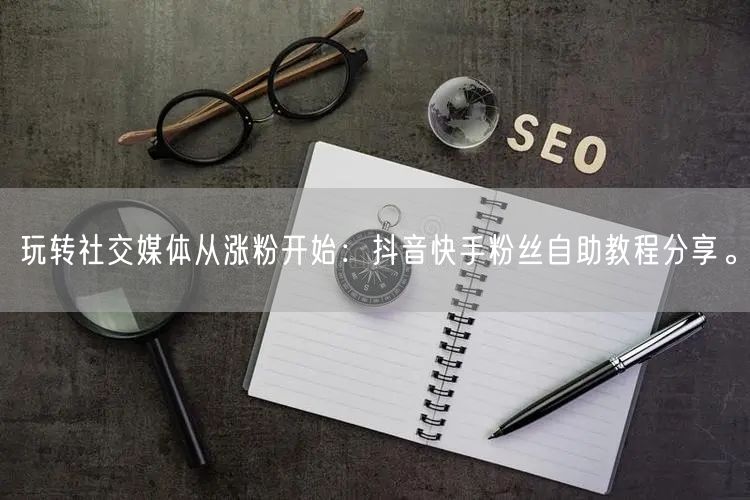 玩转社交媒体从涨粉开始：抖音快手粉丝自助教程分享。