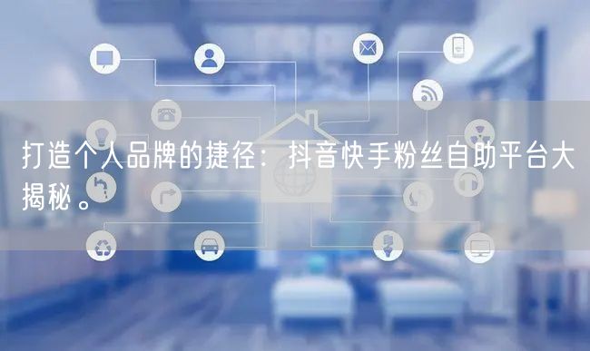 打造个人品牌的捷径：抖音快手粉丝自助平台大揭秘。
