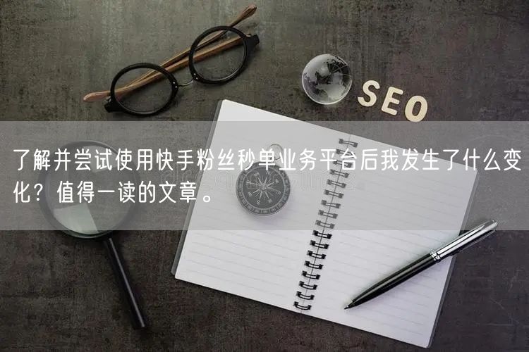 了解并尝试使用快手粉丝秒单业务平台后我发生了什么变化？值得一读的文章。