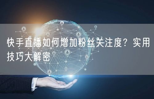 快手直播如何增加粉丝关注度？实用技巧大解密