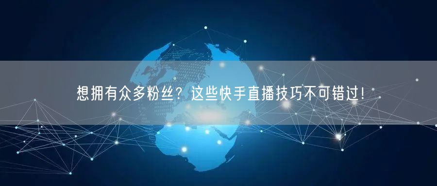 想拥有众多粉丝？这些快手直播技巧不可错过！