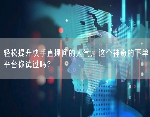 轻松提升快手直播间的人气，这个神奇的下单平台你试过吗？