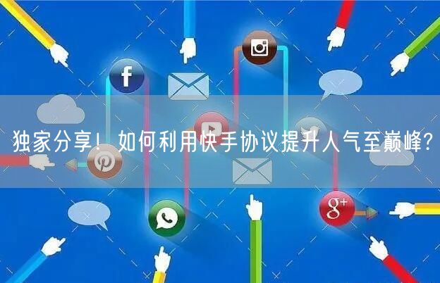 独家分享！如何利用快手协议提升人气至巅峰?