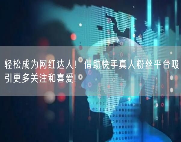 轻松成为网红达人！借助快手真人粉丝平台吸引更多关注和喜爱!