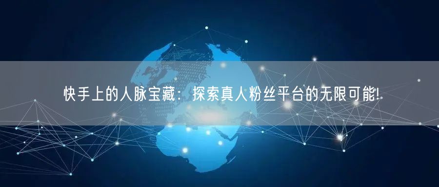 快手上的人脉宝藏：探索真人粉丝平台的无限可能!