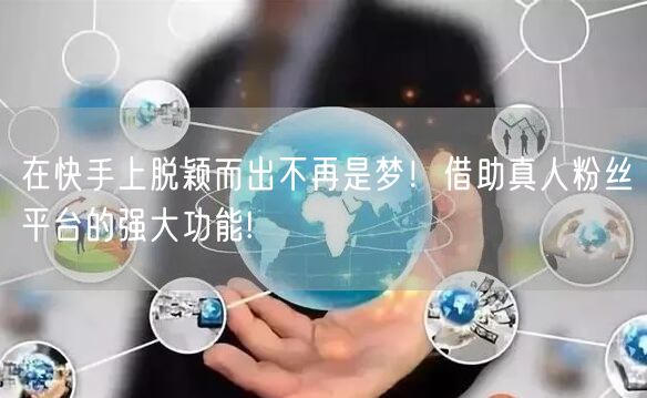 在快手上脱颖而出不再是梦！借助真人粉丝平台的强大功能!