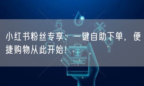 小红书粉丝专享：一键自助下单，便捷购物从此开始！