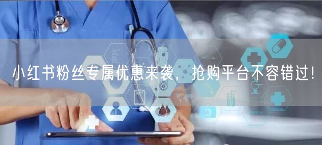 小红书粉丝专属优惠来袭，抢购平台不容错过！