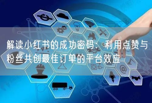 解读小红书的成功密码：利用点赞与粉丝共创最佳订单的平台效应