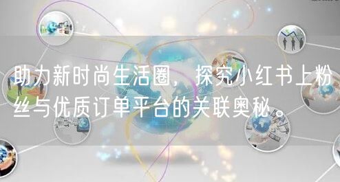 助力新时尚生活圈，探究小红书上粉丝与优质订单平台的关联奥秘。