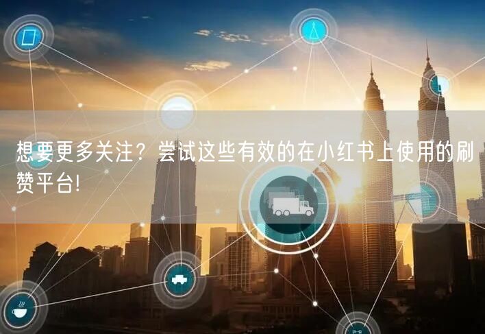 想要更多关注？尝试这些有效的在小红书上使用的刷赞平台!