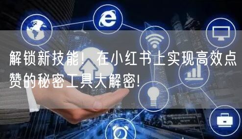 解锁新技能！在小红书上实现高效点赞的秘密工具大解密!
