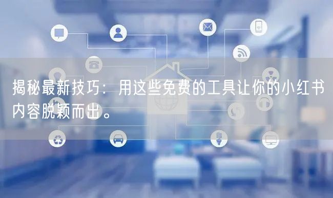 揭秘最新技巧：用这些免费的工具让你的小红书内容脱颖而出。