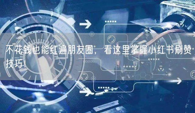 不花钱也能红遍朋友圈，看这里掌握小红书刷赞技巧！