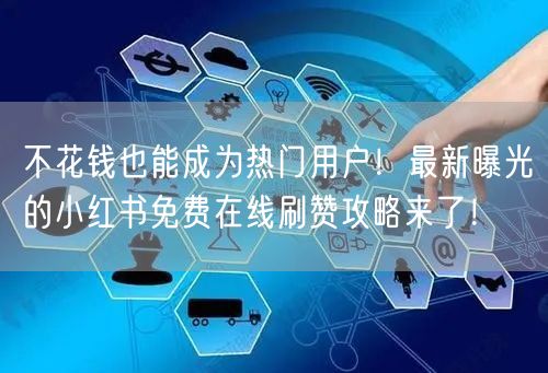不花钱也能成为热门用户！最新曝光的小红书免费在线刷赞攻略来了！