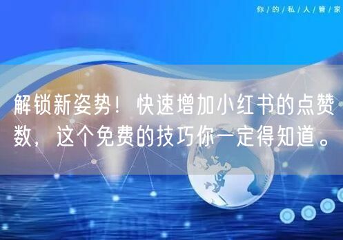 解锁新姿势！快速增加小红书的点赞数，这个免费的技巧你一定得知道。